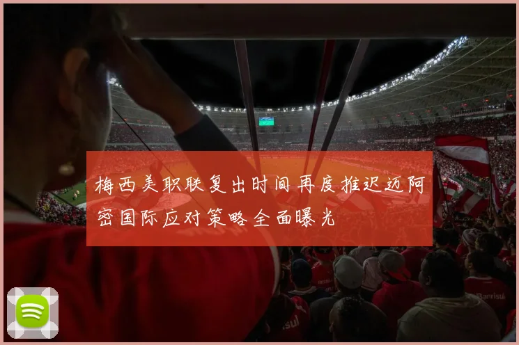 梅西美职联复出时间再度推迟迈阿密国际应对策略全面曝光